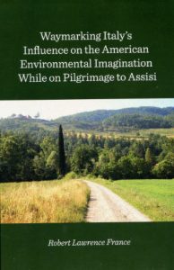 WAYMARKING ITALY’S INFLUENCE ON THE AMERICAN ENVIRONMENTAL IMAGINATION WHILE ON PILGRIMAGE TO ASSISI By Robert L. France, Cambridge Scholars, 2020.